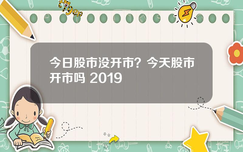 今日股市没开市？今天股市开市吗 2019